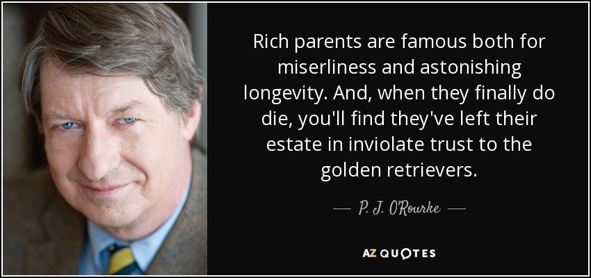 Rich parents are famous both for miserliness and astonishing longevity. And, when they finally do die, you'll find they've left their estate in inviolate trust to the golden retrievers. - P. J. O'Rourke