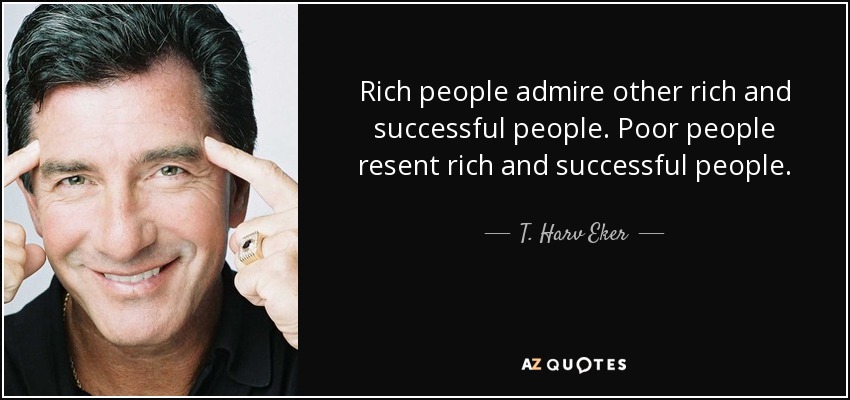 Rich people admire other rich and successful people. Poor people resent rich and successful people. - T. Harv Eker