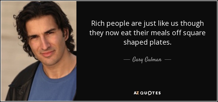 Rich people are just like us though they now eat their meals off square shaped plates. - Gary Gulman