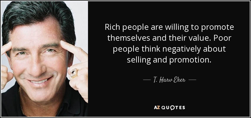 Rich people are willing to promote themselves and their value. Poor people think negatively about selling and promotion. - T. Harv Eker