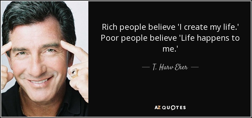 Rich people believe 'I create my life.' Poor people believe 'Life happens to me.' - T. Harv Eker