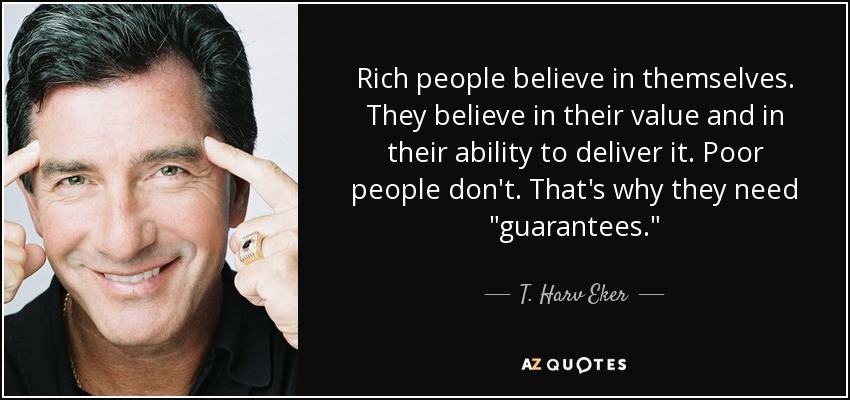 Rich people believe in themselves. They believe in their value and in their ability to deliver it. Poor people don't. That's why they need 