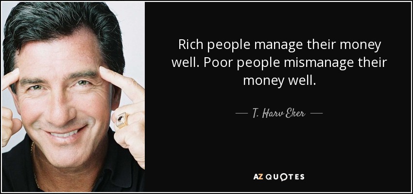 Rich people manage their money well. Poor people mismanage their money well. - T. Harv Eker