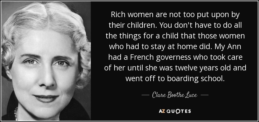 Rich women are not too put upon by their children. You don't have to do all the things for a child that those women who had to stay at home did. My Ann had a French governess who took care of her until she was twelve years old and went off to boarding school. - Clare Boothe Luce