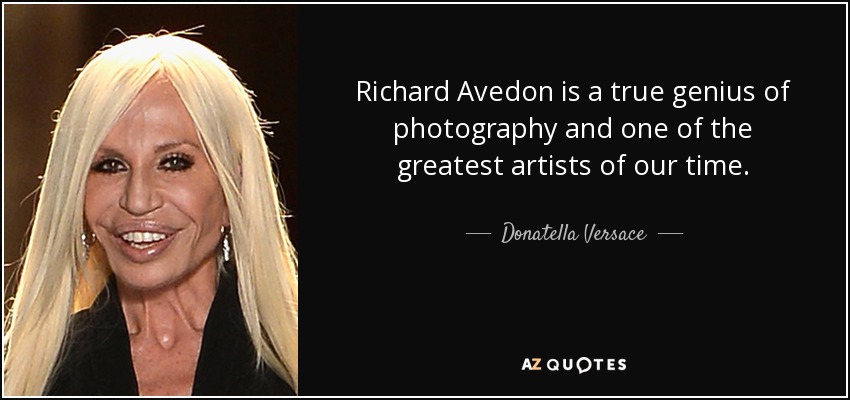 Richard Avedon is a true genius of photography and one of the greatest artists of our time. - Donatella Versace