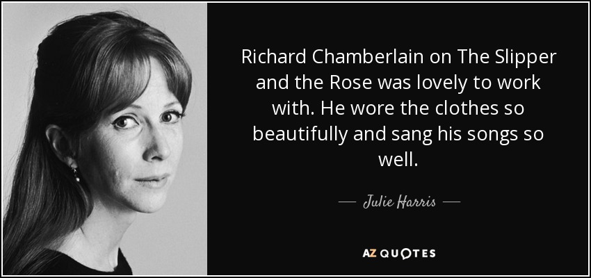 Richard Chamberlain on The Slipper and the Rose was lovely to work with. He wore the clothes so beautifully and sang his songs so well. - Julie Harris