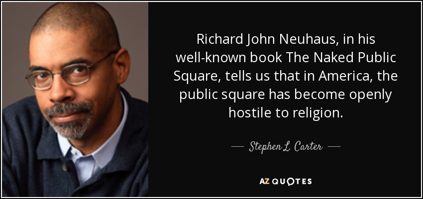 Richard John Neuhaus, in his well-known book The Naked Public Square, tells us that in America, the public square has become openly hostile to religion. - Stephen L. Carter