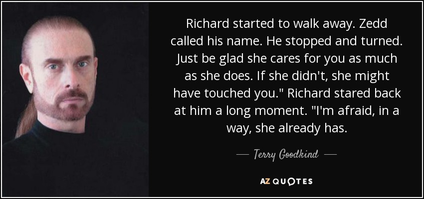 Richard started to walk away. Zedd called his name. He stopped and turned. Just be glad she cares for you as much as she does. If she didn't, she might have touched you.