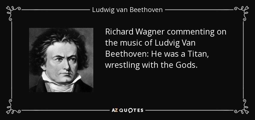 Richard Wagner commenting on the music of Ludvig Van Beethoven: He was a Titan, wrestling with the Gods. - Ludwig van Beethoven
