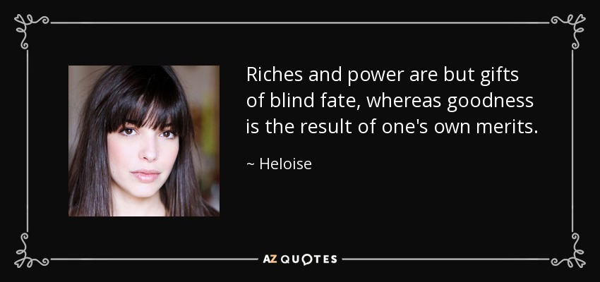 Riches and power are but gifts of blind fate, whereas goodness is the result of one's own merits. - Heloise