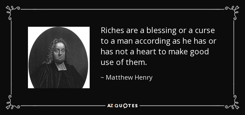 Riches are a blessing or a curse to a man according as he has or has not a heart to make good use of them. - Matthew Henry