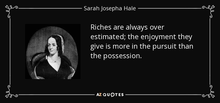 Riches are always over estimated; the enjoyment they give is more in the pursuit than the possession. - Sarah Josepha Hale