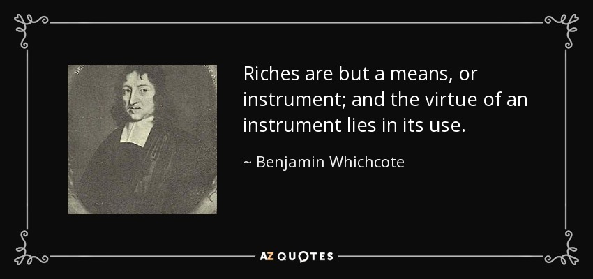 Riches are but a means, or instrument; and the virtue of an instrument lies in its use. - Benjamin Whichcote
