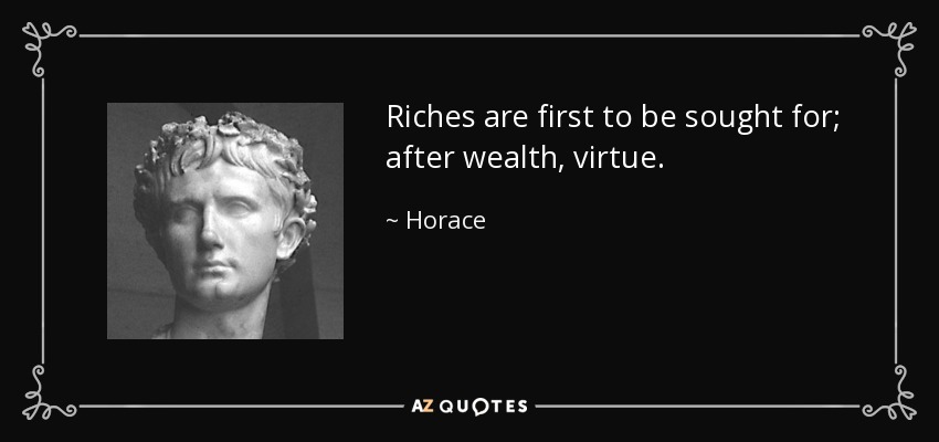 Riches are first to be sought for; after wealth, virtue. - Horace