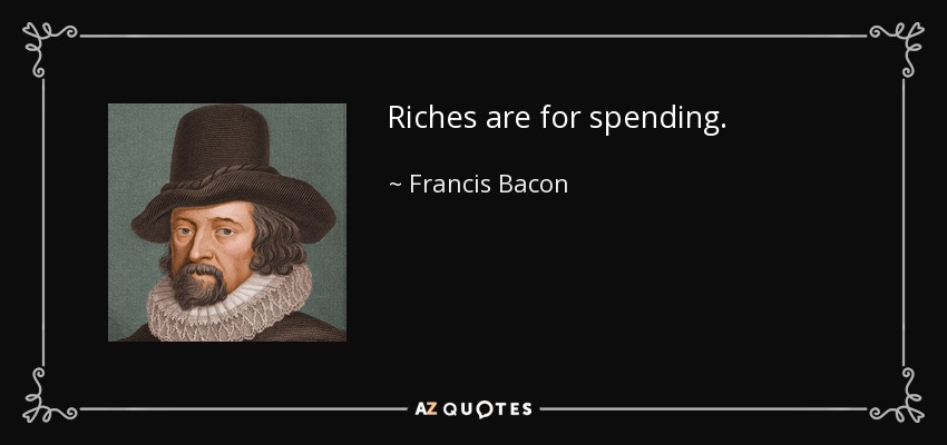 Riches are for spending. - Francis Bacon