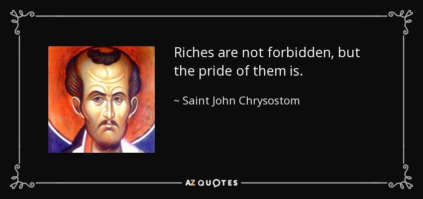 Riches are not forbidden, but the pride of them is. - Saint John Chrysostom