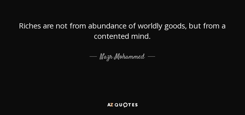 Riches are not from abundance of worldly goods, but from a contented mind. - Nazr Mohammed