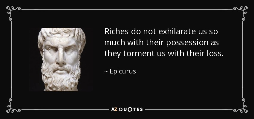 Riches do not exhilarate us so much with their possession as they torment us with their loss. - Epicurus