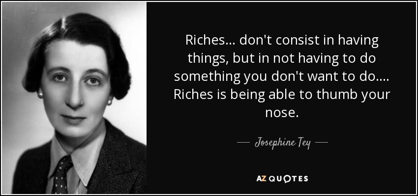 Riches ... don't consist in having things, but in not having to do something you don't want to do. ... Riches is being able to thumb your nose. - Josephine Tey