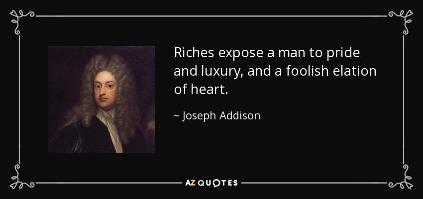 Riches expose a man to pride and luxury, and a foolish elation of heart. - Joseph Addison