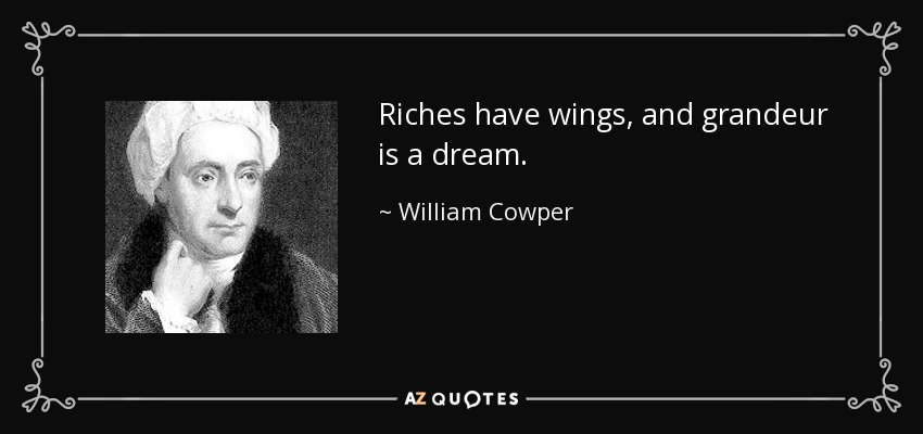 Riches have wings, and grandeur is a dream. - William Cowper