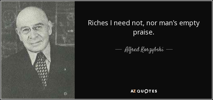 Riches I need not, nor man's empty praise. - Alfred Korzybski