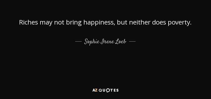 Riches may not bring happiness, but neither does poverty. - Sophie Irene Loeb