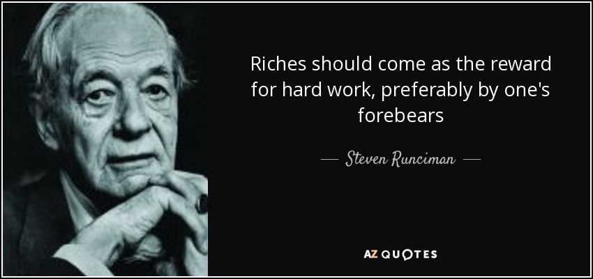 Riches should come as the reward for hard work, preferably by one's forebears - Steven Runciman