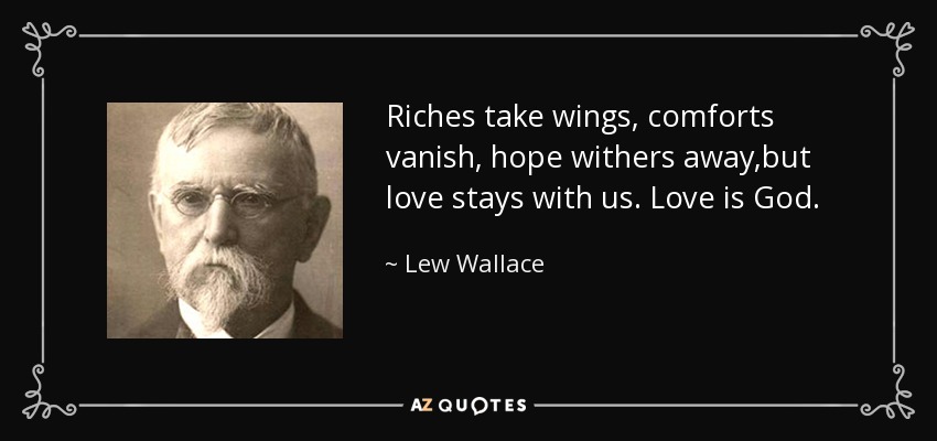 Riches take wings, comforts vanish, hope withers away,but love stays with us. Love is God. - Lew Wallace