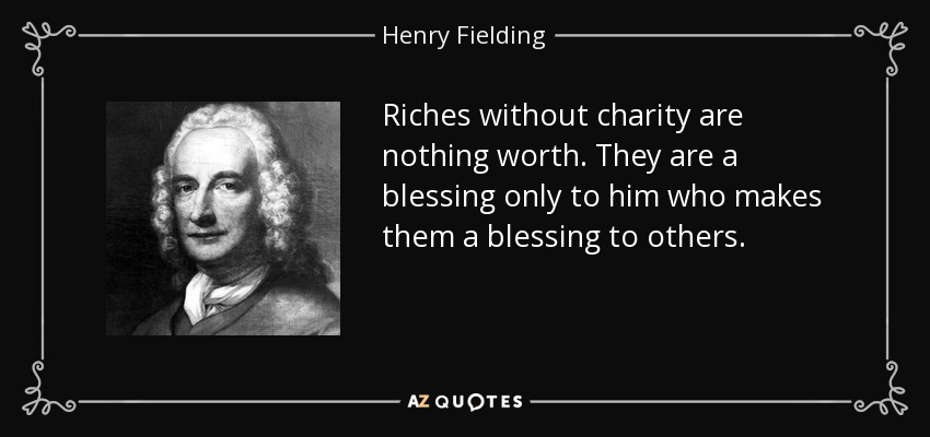 Riches without charity are nothing worth. They are a blessing only to him who makes them a blessing to others. - Henry Fielding