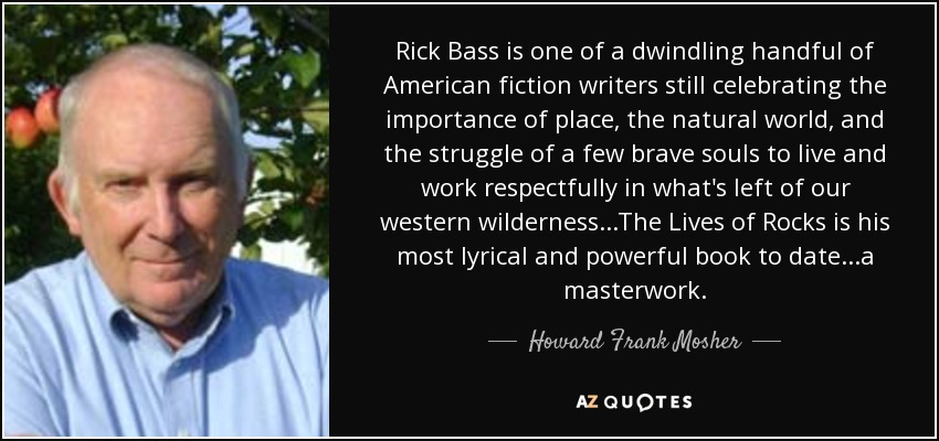 Rick Bass is one of a dwindling handful of American fiction writers still celebrating the importance of place, the natural world, and the struggle of a few brave souls to live and work respectfully in what's left of our western wilderness...The Lives of Rocks is his most lyrical and powerful book to date...a masterwork. - Howard Frank Mosher