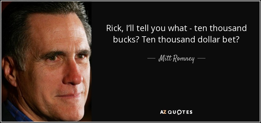 Rick, I’ll tell you what - ten thousand bucks? Ten thousand dollar bet? - Mitt Romney