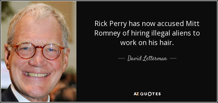 Rick Perry has now accused Mitt Romney of hiring illegal aliens to work on his hair. - David Letterman