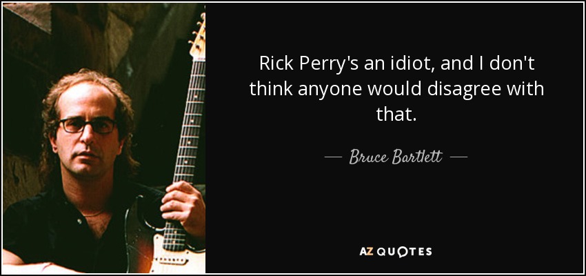Rick Perry's an idiot, and I don't think anyone would disagree with that. - Bruce Bartlett
