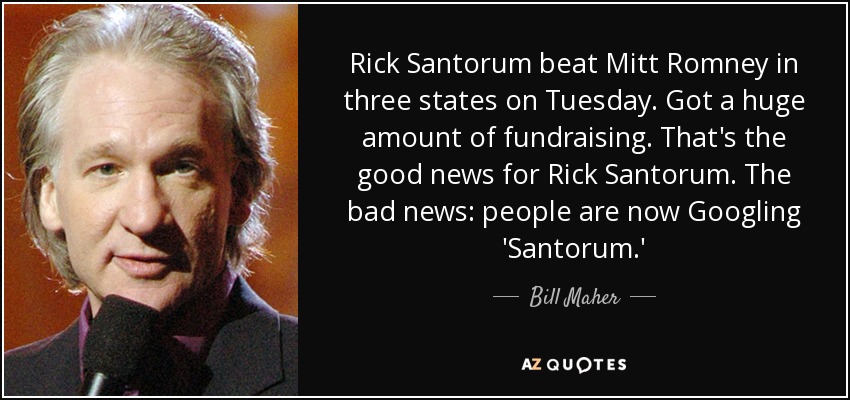Rick Santorum beat Mitt Romney in three states on Tuesday. Got a huge amount of fundraising. That's the good news for Rick Santorum. The bad news: people are now Googling 'Santorum.' - Bill Maher