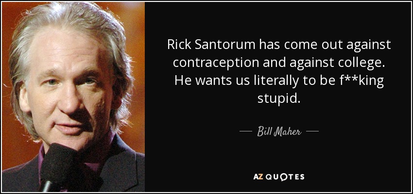 Rick Santorum has come out against contraception and against college. He wants us literally to be f**king stupid. - Bill Maher