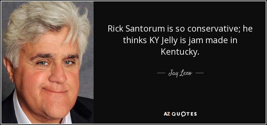 Rick Santorum is so conservative; he thinks KY Jelly is jam made in Kentucky. - Jay Leno