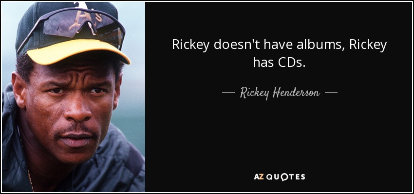 Rickey doesn't have albums, Rickey has CDs. - Rickey Henderson