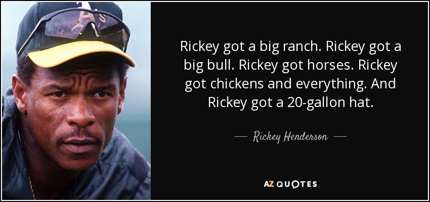 Rickey got a big ranch. Rickey got a big bull. Rickey got horses. Rickey got chickens and everything. And Rickey got a 20-gallon hat. - Rickey Henderson