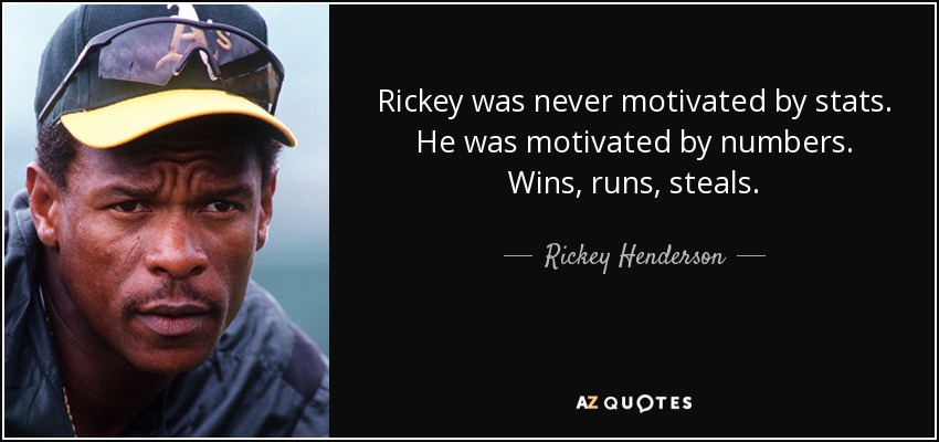 Rickey was never motivated by stats. He was motivated by numbers. Wins, runs, steals. - Rickey Henderson
