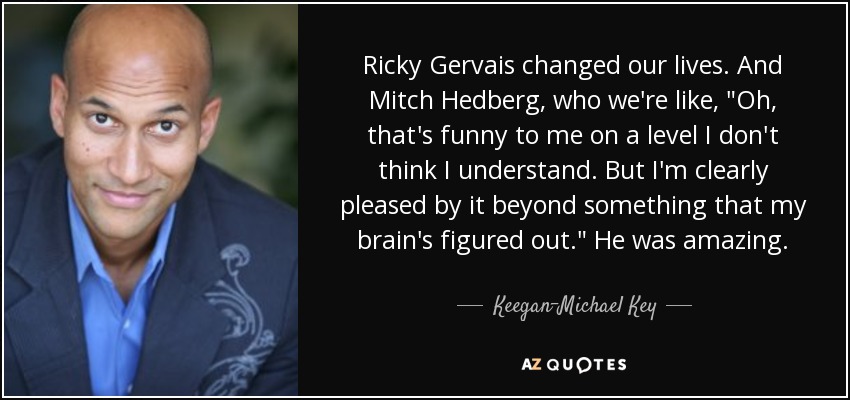 Ricky Gervais changed our lives. And Mitch Hedberg, who we're like, 