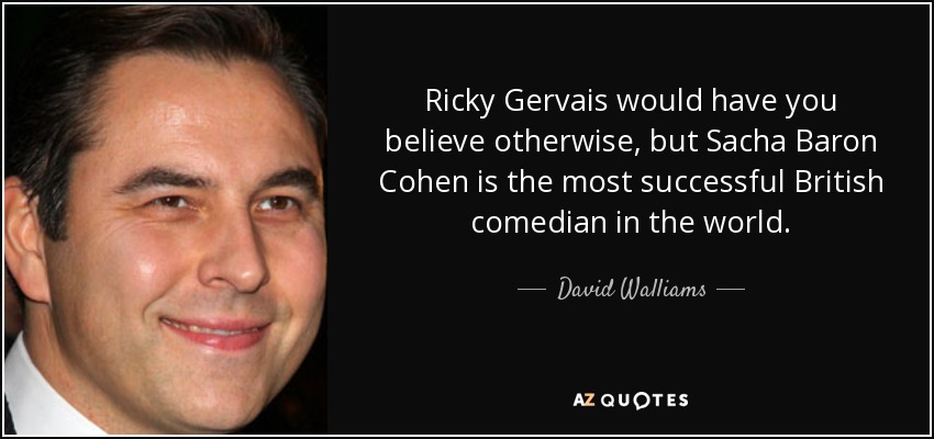 Ricky Gervais would have you believe otherwise, but Sacha Baron Cohen is the most successful British comedian in the world. - David Walliams