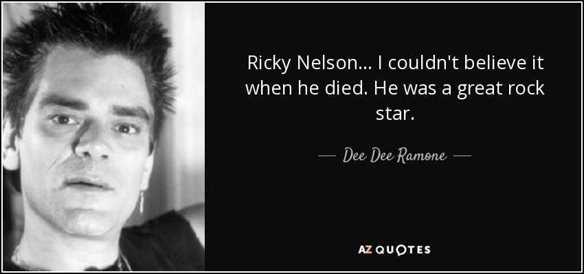 Ricky Nelson... I couldn't believe it when he died. He was a great rock star. - Dee Dee Ramone