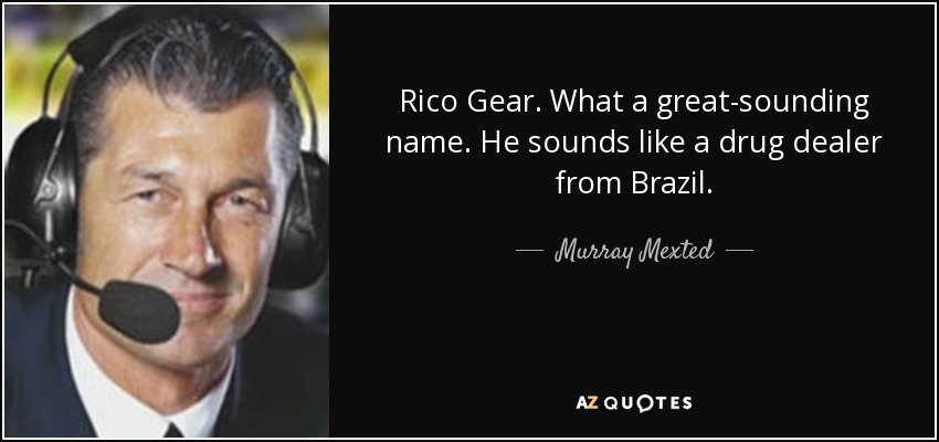 Rico Gear. What a great-sounding name. He sounds like a drug dealer from Brazil. - Murray Mexted