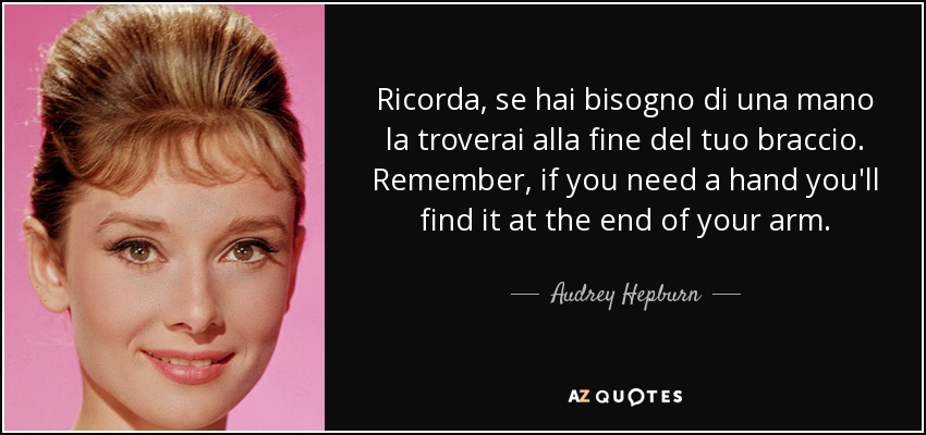 Ricorda, se hai bisogno di una mano la troverai alla fine del tuo braccio. Remember, if you need a hand you'll find it at the end of your arm. - Audrey Hepburn