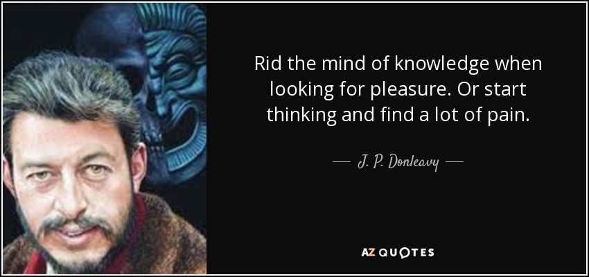 Rid the mind of knowledge when looking for pleasure. Or start thinking and find a lot of pain. - J. P. Donleavy