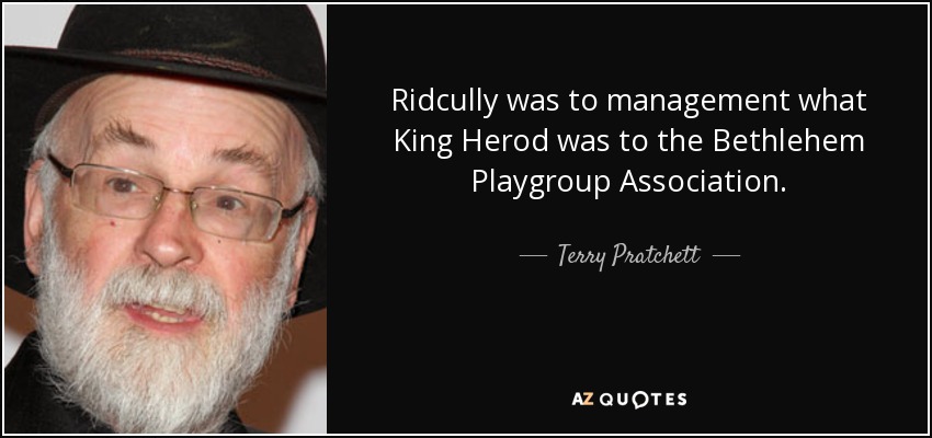 Ridcully was to management what King Herod was to the Bethlehem Playgroup Association. - Terry Pratchett