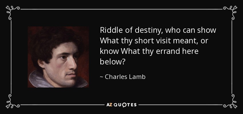 Riddle of destiny, who can show What thy short visit meant, or know What thy errand here below? - Charles Lamb