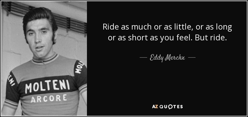 Ride as much or as little, or as long or as short as you feel. But ride. - Eddy Merckx