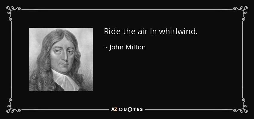 Ride the air In whirlwind. - John Milton